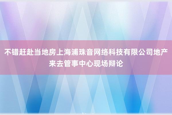 不错赶赴当地房上海浦珠音网络科技有限公司地产来去管事中心现场辩论