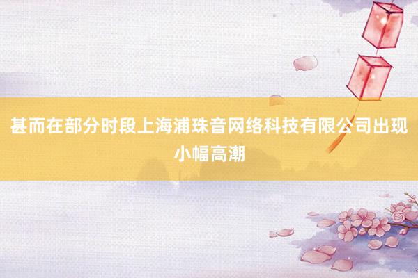 甚而在部分时段上海浦珠音网络科技有限公司出现小幅高潮