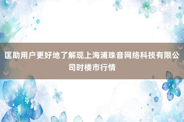 匡助用户更好地了解现上海浦珠音网络科技有限公司时楼市行情