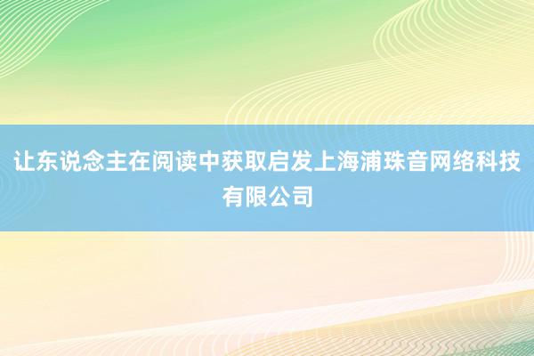 让东说念主在阅读中获取启发上海浦珠音网络科技有限公司