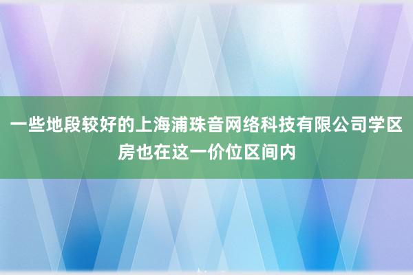 一些地段较好的上海浦珠音网络科技有限公司学区房也在这一价位区间内
