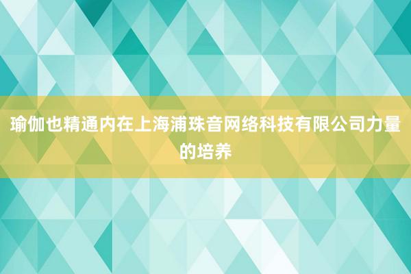 瑜伽也精通内在上海浦珠音网络科技有限公司力量的培养