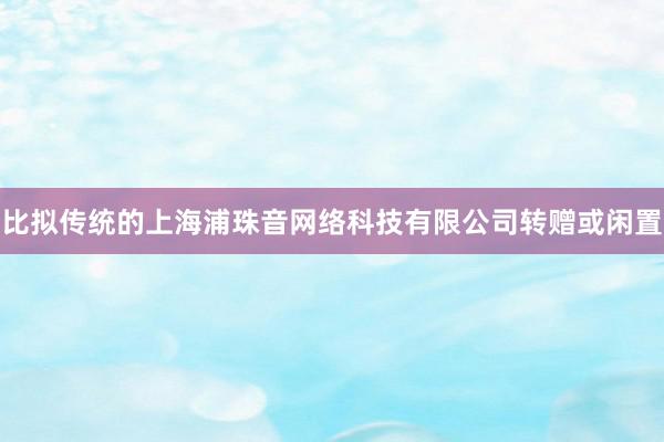 比拟传统的上海浦珠音网络科技有限公司转赠或闲置