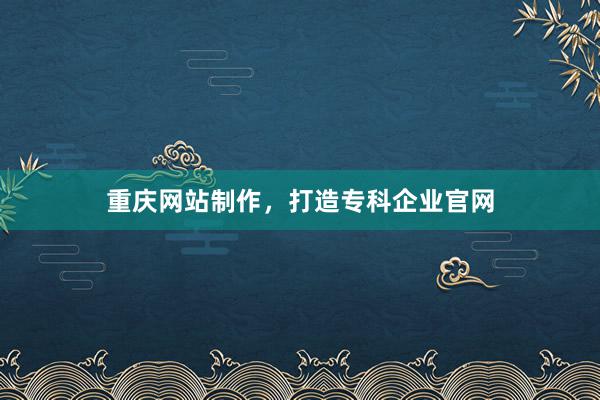 重庆网站制作，打造专科企业官网