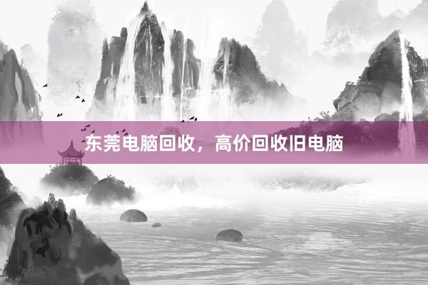 东莞电脑回收,高价回收旧电脑