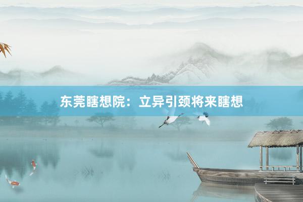东莞瞎想院：立异引颈将来瞎想