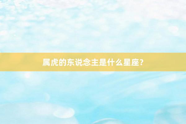 属虎的东说念主是什么星座？