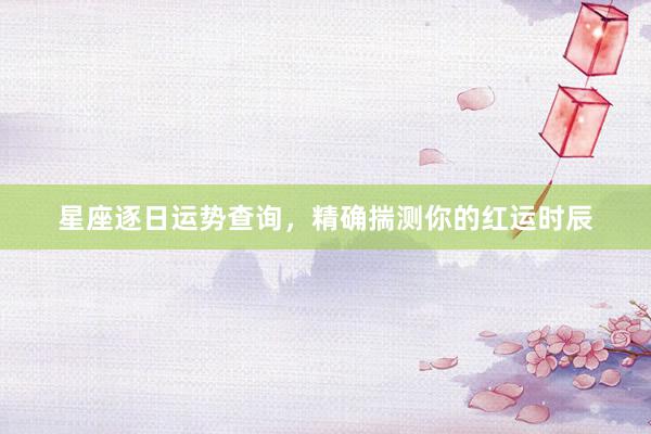 星座逐日运势查询，精确揣测你的红运时辰