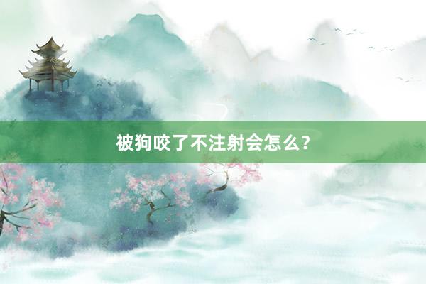 被狗咬了不注射会怎么?