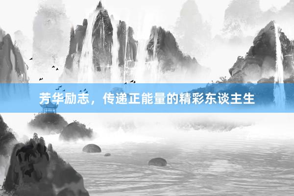 芳华励志，传递正能量的精彩东谈主生