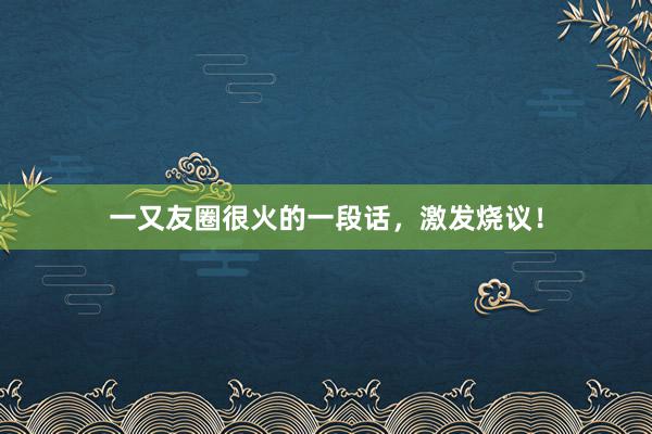 一又友圈很火的一段话，激发烧议！